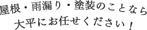 屋根・雨漏り・塗装のことなら、大平にお任せください